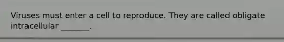 Viruses must enter a cell to reproduce. They are called obligate intracellular _______.