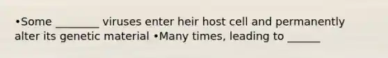 •Some ________ viruses enter heir host cell and permanently alter its genetic material •Many times, leading to ______