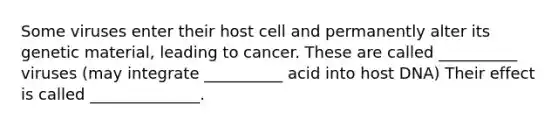 Some viruses enter their host cell and permanently alter its genetic material, leading to cancer. These are called __________ viruses (may integrate __________ acid into host DNA) Their effect is called ______________.