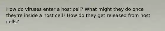 How do viruses enter a host cell? What might they do once they're inside a host cell? How do they get released from host cells?