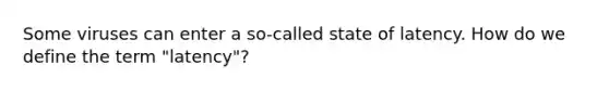 Some viruses can enter a so-called state of latency. How do we define the term "latency"?