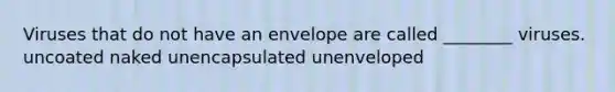 Viruses that do not have an envelope are called ________ viruses. uncoated naked unencapsulated unenveloped