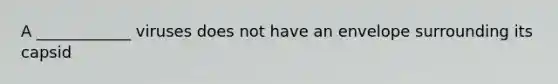 A ____________ viruses does not have an envelope surrounding its capsid