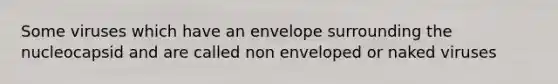 Some viruses which have an envelope surrounding the nucleocapsid and are called non enveloped or naked viruses