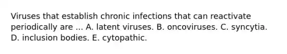 Viruses that establish chronic infections that can reactivate periodically are ... A. latent viruses. B. oncoviruses. C. syncytia. D. inclusion bodies. E. cytopathic.