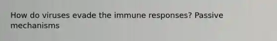 How do viruses evade the immune responses? Passive mechanisms