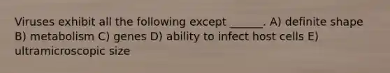Viruses exhibit all the following except ______. A) definite shape B) metabolism C) genes D) ability to infect host cells E) ultramicroscopic size