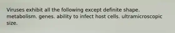 Viruses exhibit all the following except definite shape. metabolism. genes. ability to infect host cells. ultramicroscopic size.