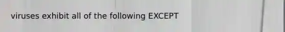 viruses exhibit all of the following EXCEPT