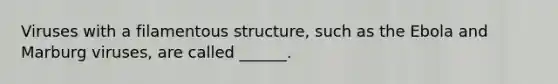Viruses with a filamentous structure, such as the Ebola and Marburg viruses, are called ______.