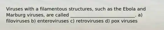 Viruses with a filamentous structures, such as the Ebola and Marburg viruses, are called ____________________________. a) filoviruses b) enteroviruses c) retroviruses d) pox viruses