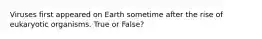 Viruses first appeared on Earth sometime after the rise of eukaryotic organisms. True or False?