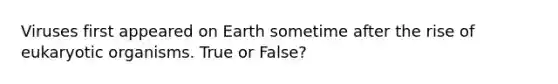 Viruses first appeared on Earth sometime after the rise of eukaryotic organisms. True or False?