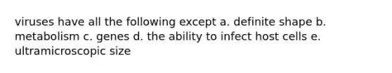 viruses have all the following except a. definite shape b. metabolism c. genes d. the ability to infect host cells e. ultramicroscopic size