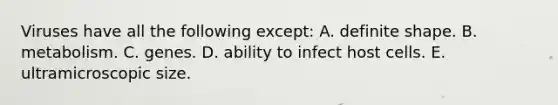 Viruses have all the following except: A. definite shape. B. metabolism. C. genes. D. ability to infect host cells. E. ultramicroscopic size.