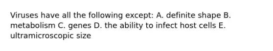 Viruses have all the following except: A. definite shape B. metabolism C. genes D. the ability to infect host cells E. ultramicroscopic size