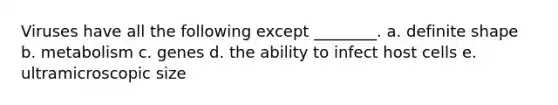 Viruses have all the following except ________. a. definite shape b. metabolism c. genes d. the ability to infect host cells e. ultramicroscopic size