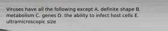 Viruses have all the following except A. definite shape B. metabolism C. genes D. the ability to infect host cells E. ultramicroscopic size
