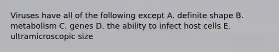 Viruses have all of the following except A. definite shape B. metabolism C. genes D. the ability to infect host cells E. ultramicroscopic size