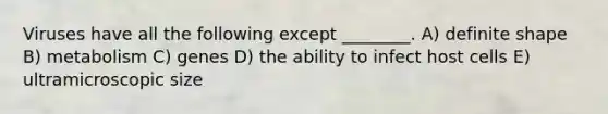 Viruses have all the following except ________. A) definite shape B) metabolism C) genes D) the ability to infect host cells E) ultramicroscopic size