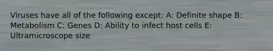 Viruses have all of the following except: A: Definite shape B: Metabolism C: Genes D: Ability to infect host cells E: Ultramicroscope size