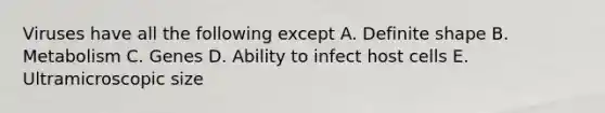 Viruses have all the following except A. Definite shape B. Metabolism C. Genes D. Ability to infect host cells E. Ultramicroscopic size