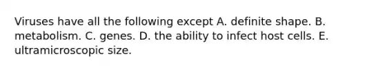 Viruses have all the following except A. definite shape. B. metabolism. C. genes. D. the ability to infect host cells. E. ultramicroscopic size.