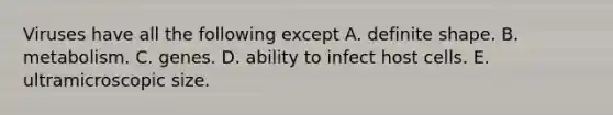 Viruses have all the following except A. definite shape. B. metabolism. C. genes. D. ability to infect host cells. E. ultramicroscopic size.