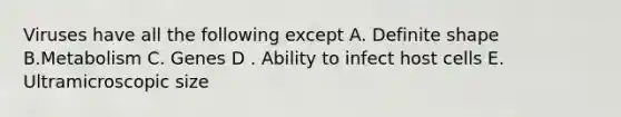 Viruses have all the following except A. Definite shape B.Metabolism C. Genes D . Ability to infect host cells E. Ultramicroscopic size