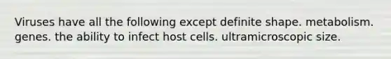 Viruses have all the following except definite shape. metabolism. genes. the ability to infect host cells. ultramicroscopic size.