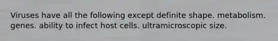 Viruses have all the following except definite shape. metabolism. genes. ability to infect host cells. ultramicroscopic size.