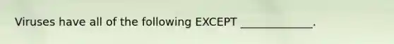 Viruses have all of the following EXCEPT _____________.