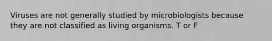 Viruses are not generally studied by microbiologists because they are not classified as living organisms. T or F