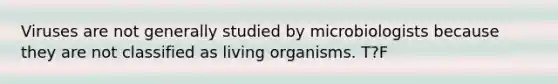 Viruses are not generally studied by microbiologists because they are not classified as living organisms. T?F