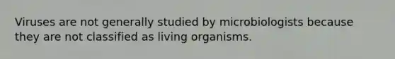 Viruses are not generally studied by microbiologists because they are not classified as living organisms.