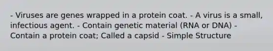 - Viruses are genes wrapped in a protein coat. - A virus is a small, infectious agent. - Contain genetic material (RNA or DNA) - Contain a protein coat; Called a capsid - Simple Structure