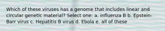 Which of these viruses has a genome that includes linear and circular genetic material? Select one: a. influenza B b. Epstein-Barr virus c. Hepatitis B virus d. Ebola e. all of these