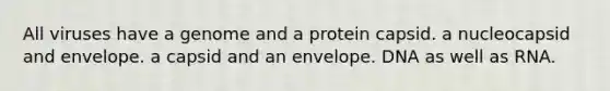 All viruses have a genome and a protein capsid. a nucleocapsid and envelope. a capsid and an envelope. DNA as well as RNA.