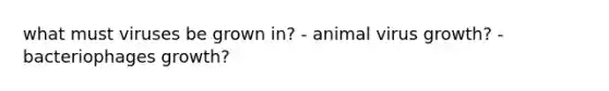 what must viruses be grown in? - animal virus growth? - bacteriophages growth?