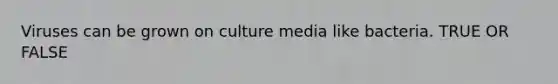 Viruses can be grown on culture media like bacteria. TRUE OR FALSE