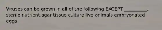 Viruses can be grown in all of the following EXCEPT __________. sterile nutrient agar tissue culture live animals embryonated eggs