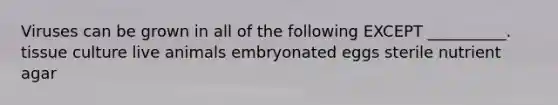 Viruses can be grown in all of the following EXCEPT __________. tissue culture live animals embryonated eggs sterile nutrient agar