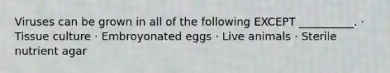 Viruses can be grown in all of the following EXCEPT __________. · Tissue culture · Embroyonated eggs · Live animals · Sterile nutrient agar