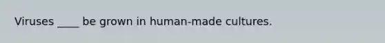 Viruses ____ be grown in human-made cultures.