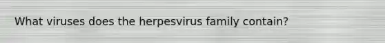 What viruses does the herpesvirus family contain?