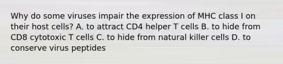 Why do some viruses impair the expression of MHC class I on their host cells? A. to attract CD4 helper T cells B. to hide from CD8 cytotoxic T cells C. to hide from natural killer cells D. to conserve virus peptides