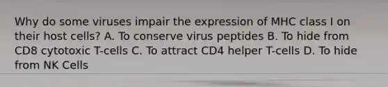 Why do some viruses impair the expression of MHC class I on their host cells? A. To conserve virus peptides B. To hide from CD8 cytotoxic T-cells C. To attract CD4 helper T-cells D. To hide from NK Cells