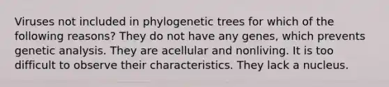 Viruses not included in phylogenetic trees for which of the following reasons? They do not have any genes, which prevents genetic analysis. They are acellular and nonliving. It is too difficult to observe their characteristics. They lack a nucleus.