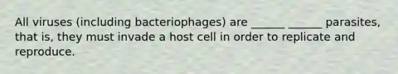 All viruses (including bacteriophages) are ______ ______ parasites, that is, they must invade a host cell in order to replicate and reproduce.