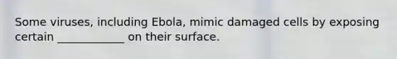 Some viruses, including Ebola, mimic damaged cells by exposing certain ____________ on their surface.